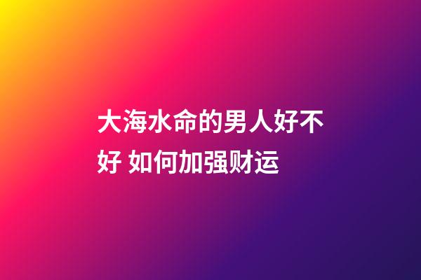 大海水命的男人好不好 如何加强财运